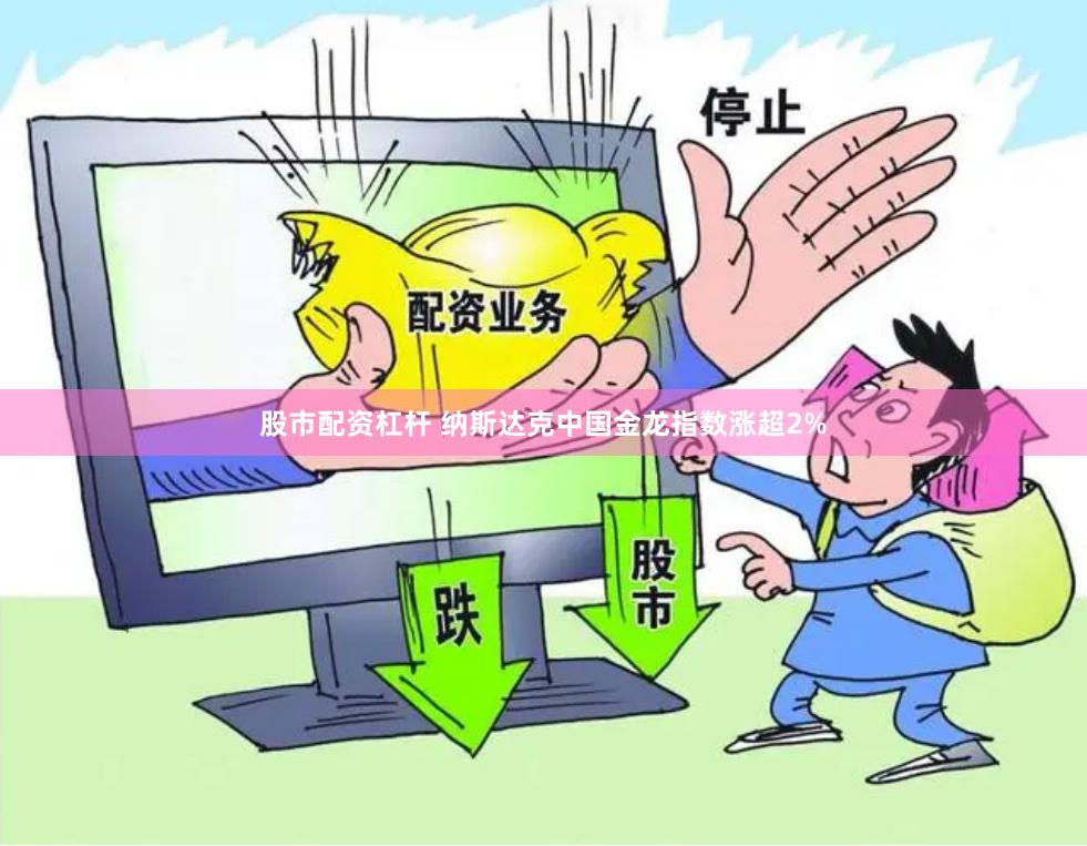 股市配资杠杆 纳斯达克中国金龙指数涨超2%