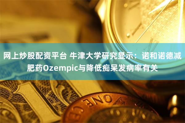 网上炒股配资平台 牛津大学研究显示：诺和诺德减肥药Ozempic与降低痴呆发病率有关