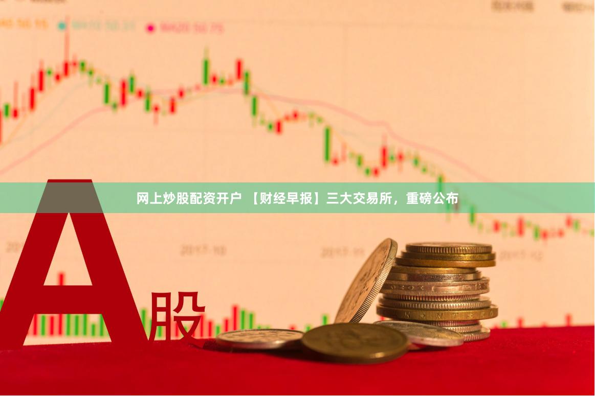 网上炒股配资开户 【财经早报】三大交易所，重磅公布