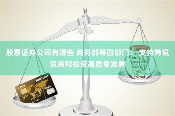 股票证券公司有哪些 商务部等四部门： 支持跨境贸易和投资高质量发展