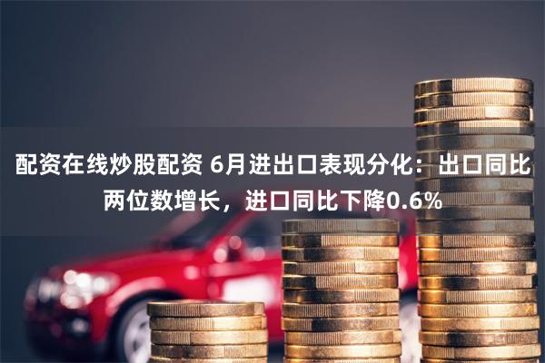 配资在线炒股配资 6月进出口表现分化：出口同比两位数增长，进口同比下降0.6%