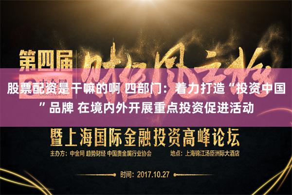 股票配资是干嘛的啊 四部门：着力打造“投资中国”品牌 在境内外开展重点投资促进活动