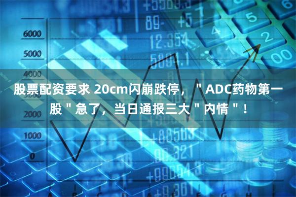 股票配资要求 20cm闪崩跌停，＂ADC药物第一股＂急了，当日通报三大＂内情＂！