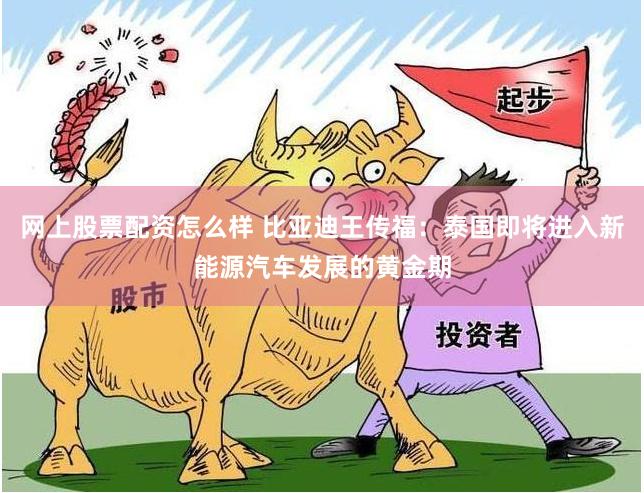 网上股票配资怎么样 比亚迪王传福：泰国即将进入新能源汽车发展的黄金期