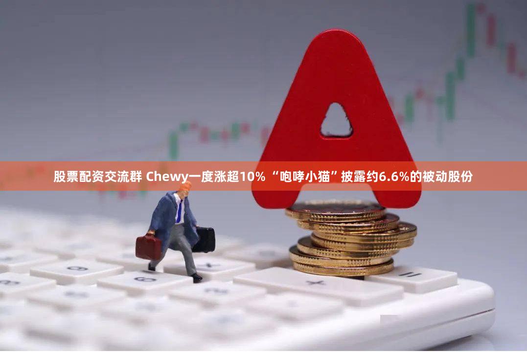 股票配资交流群 Chewy一度涨超10% “咆哮小猫”披露约6.6%的被动股份