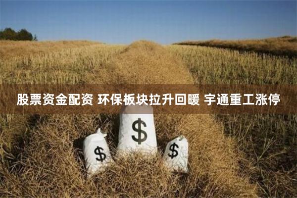 股票资金配资 环保板块拉升回暖 宇通重工涨停