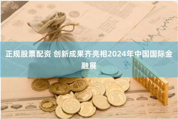 正规股票配资 创新成果齐亮相2024年中国国际金融展