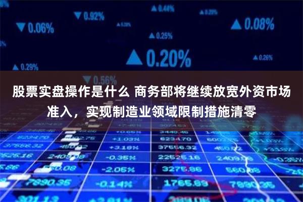 股票实盘操作是什么 商务部将继续放宽外资市场准入，实现制造业领域限制措施清零