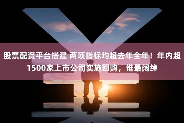 股票配资平台搭建 两项指标均超去年全年！年内超1500家上市公司实施回购，谁最阔绰