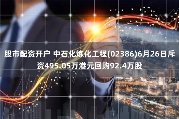 股市配资开户 中石化炼化工程(02386)6月26日斥资495.05万港元回购92.4万股