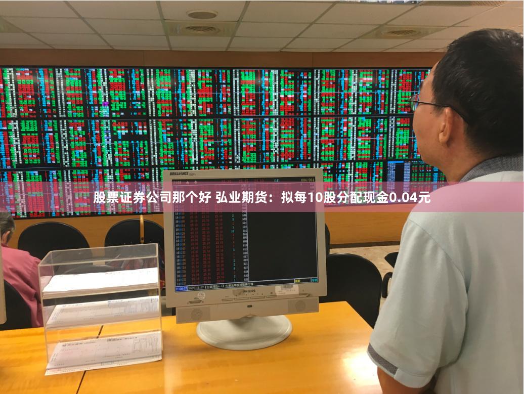 股票证券公司那个好 弘业期货：拟每10股分配现金0.04元