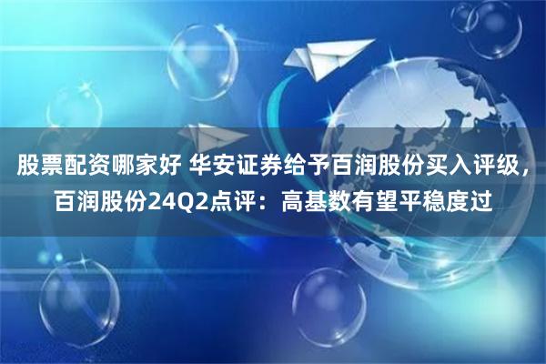 股票配资哪家好 华安证券给予百润股份买入评级，百润股份24Q2点评：高基数有望平稳度过