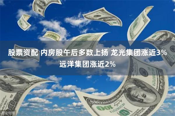 股票资配 内房股午后多数上扬 龙光集团涨近3%远洋集团涨近2%