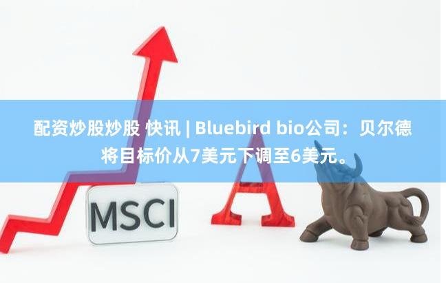 配资炒股炒股 快讯 | Bluebird bio公司：贝尔德将目标价从7美元下调至6美元。