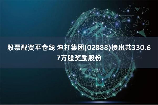 股票配资平仓线 渣打集团(02888)授出共330.67万股奖励股份