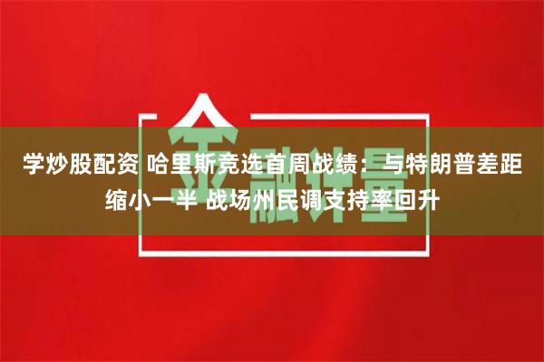 学炒股配资 哈里斯竞选首周战绩：与特朗普差距缩小一半 战场州民调支持率回升