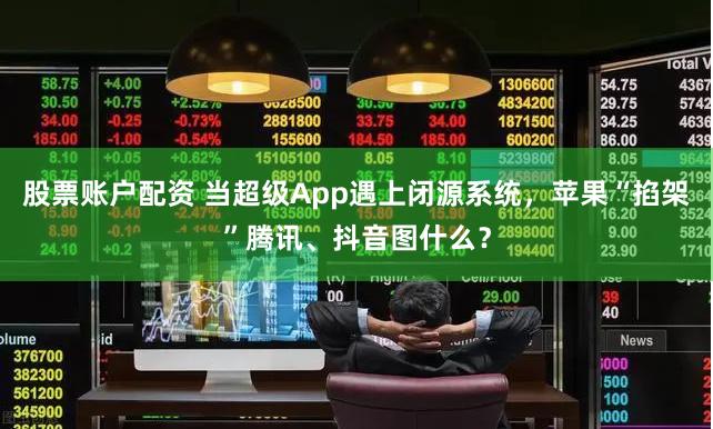 股票账户配资 当超级App遇上闭源系统，苹果“掐架”腾讯、抖音图什么？