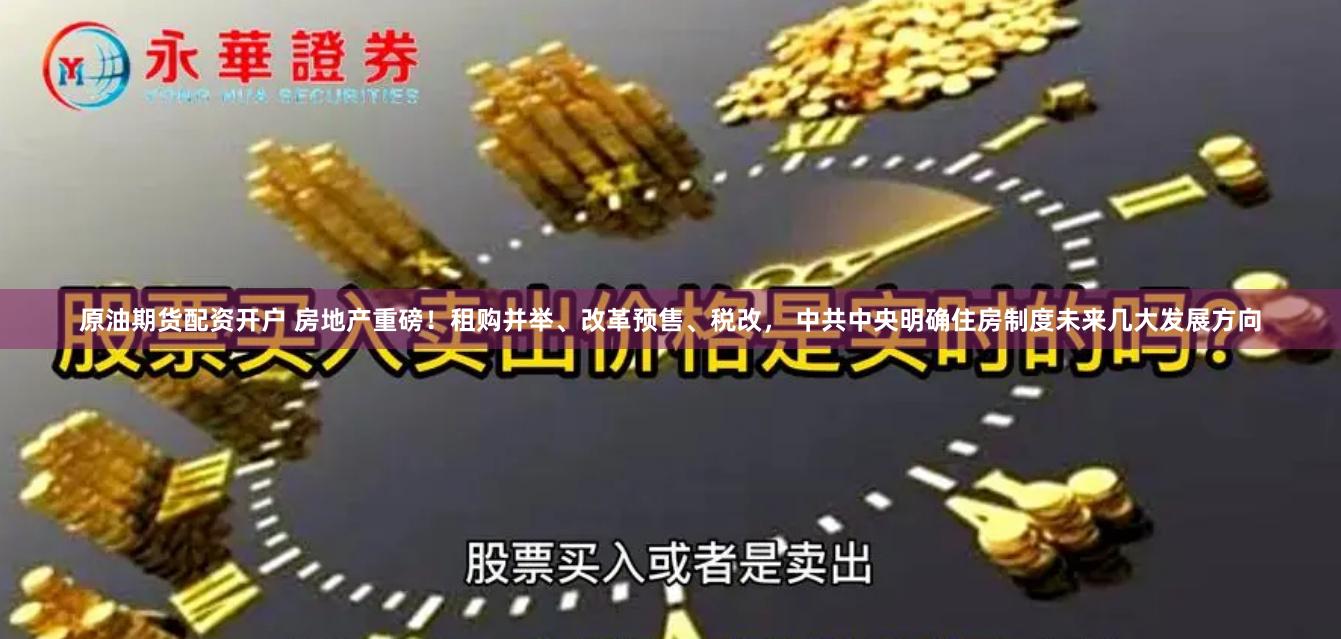 原油期货配资开户 房地产重磅！租购并举、改革预售、税改， 中共中央明确住房制度未来几大发展方向