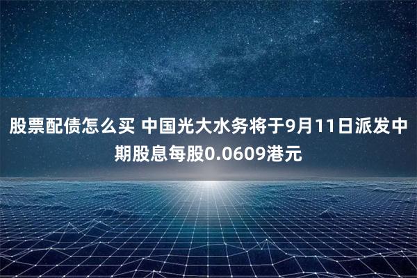 股票配债怎么买 中国光大水务将于9月11日派发中期股息每股0.0609港元