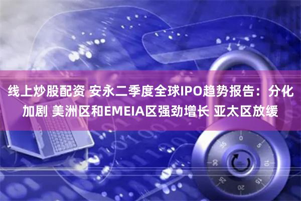 线上炒股配资 安永二季度全球IPO趋势报告：分化加剧 美洲区和EMEIA区强劲增长 亚太区放缓