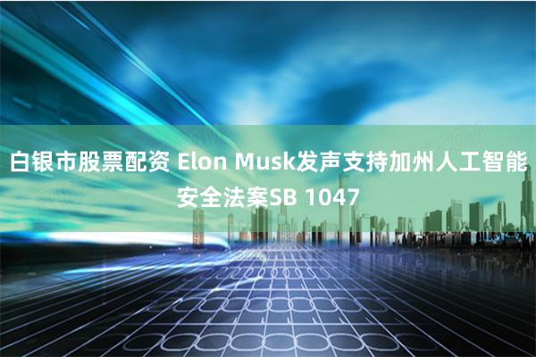 白银市股票配资 Elon Musk发声支持加州人工智能安全法案SB 1047