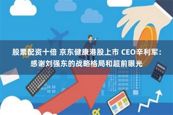 股票配资十倍 京东健康港股上市 CEO辛利军：感谢刘强东的战略格局和超前眼光