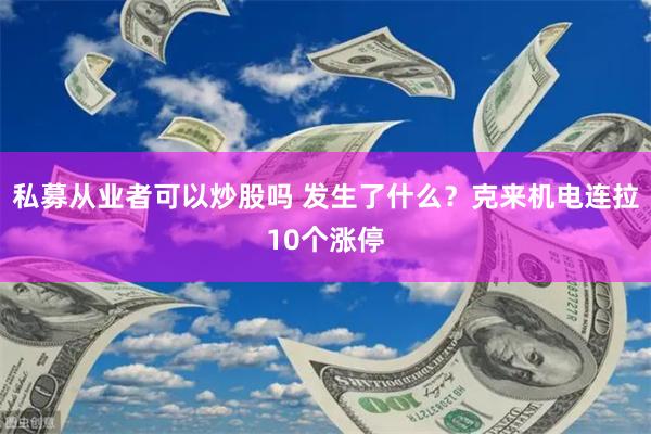 私募从业者可以炒股吗 发生了什么？克来机电连拉10个涨停