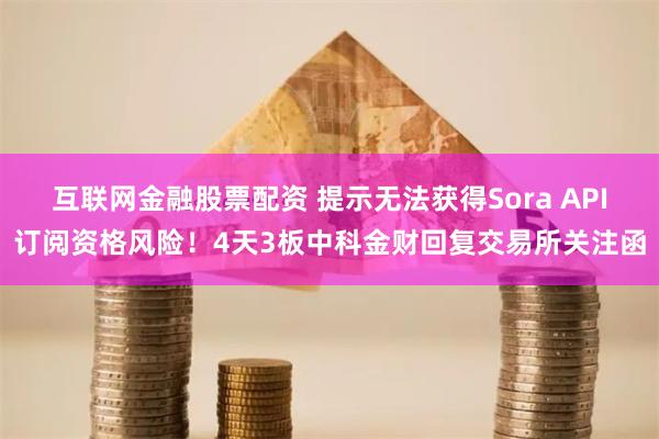 互联网金融股票配资 提示无法获得Sora API订阅资格风险！4天3板中科金财回复交易所关注函