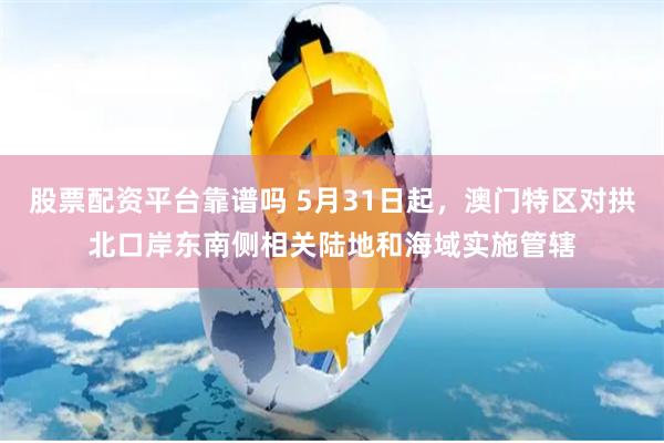 股票配资平台靠谱吗 5月31日起，澳门特区对拱北口岸东南侧相关陆地和海域实施管辖