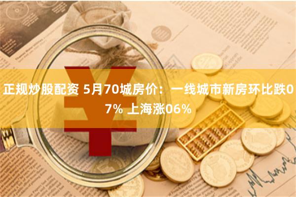 正规炒股配资 5月70城房价：一线城市新房环比跌07% 上海涨06%