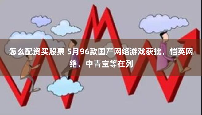 怎么配资买股票 5月96款国产网络游戏获批，恺英网络、中青宝等在列