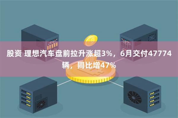 股资 理想汽车盘前拉升涨超3%，6月交付47774辆，同比增47%