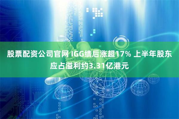 股票配资公司官网 IGG绩后涨超17% 上半年股东应占溢利约3.31亿港元