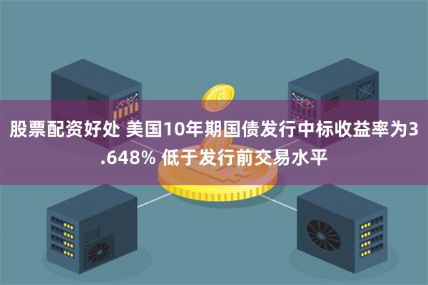 股票配资好处 美国10年期国债发行中标收益率为3.648% 低于发行前交易水平