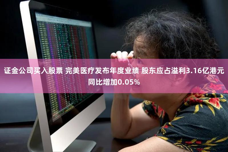 证金公司买入股票 完美医疗发布年度业绩 股东应占溢利3.16亿港元同比增加0.05%