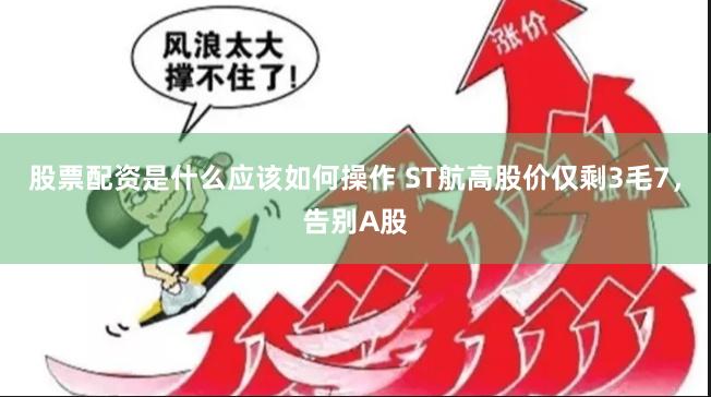 股票配资是什么应该如何操作 ST航高股价仅剩3毛7，告别A股