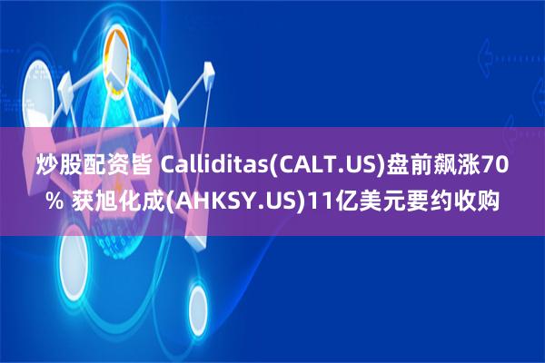 炒股配资皆 Calliditas(CALT.US)盘前飙涨70% 获旭化成(AHKSY.US)11亿美元要约收购