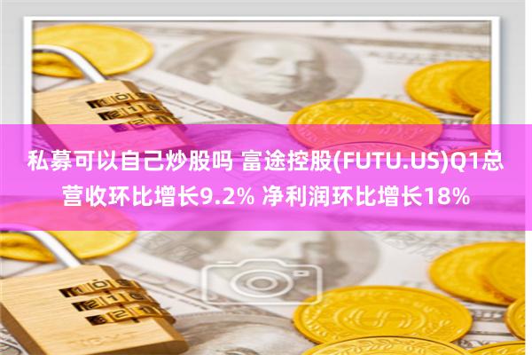 私募可以自己炒股吗 富途控股(FUTU.US)Q1总营收环比增长9.2% 净利润环比增长18%