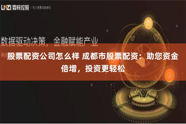 股票配资公司怎么样 成都市股票配资：助您资金倍增，投资更轻松