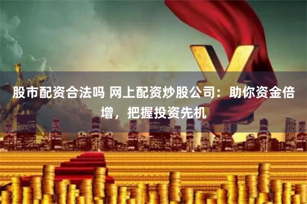 股市配资合法吗 网上配资炒股公司：助你资金倍增，把握投资先机