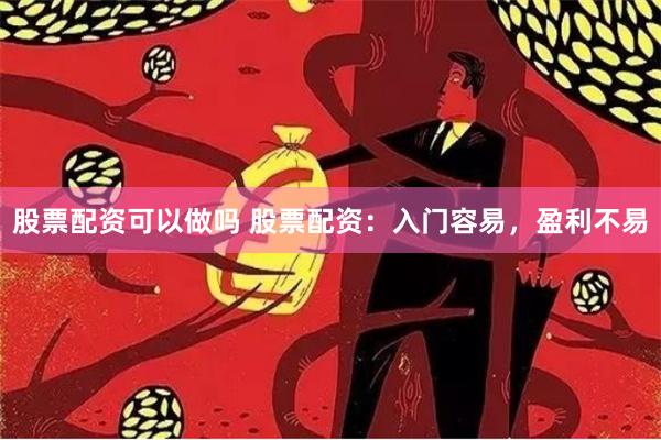 股票配资可以做吗 股票配资：入门容易，盈利不易