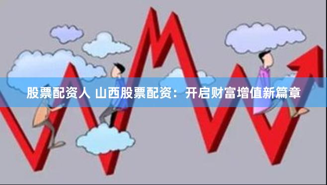 股票配资人 山西股票配资：开启财富增值新篇章