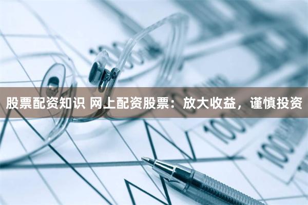 股票配资知识 网上配资股票：放大收益，谨慎投资