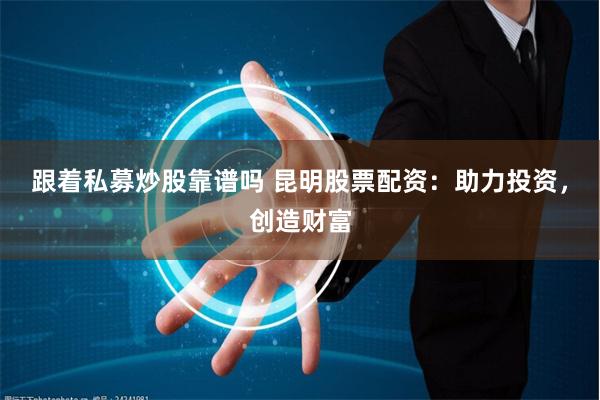 跟着私募炒股靠谱吗 昆明股票配资：助力投资，创造财富