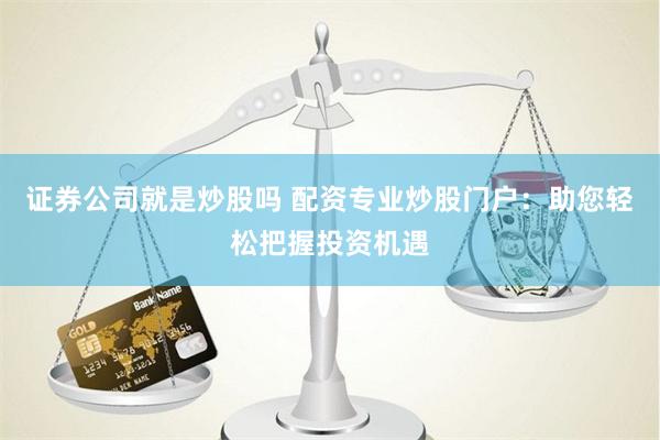 证券公司就是炒股吗 配资专业炒股门户：助您轻松把握投资机遇