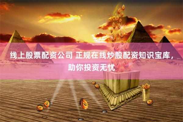线上股票配资公司 正规在线炒股配资知识宝库，助你投资无忧