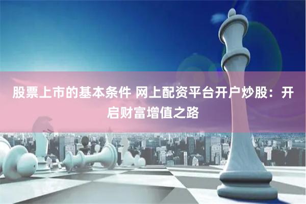 股票上市的基本条件 网上配资平台开户炒股：开启财富增值之路