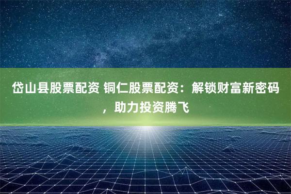 岱山县股票配资 铜仁股票配资：解锁财富新密码，助力投资腾飞