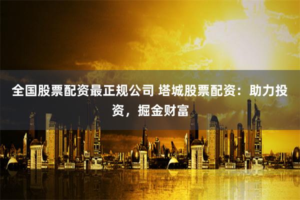 全国股票配资最正规公司 塔城股票配资：助力投资，掘金财富