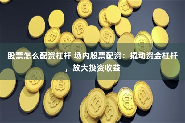 股票怎么配资杠杆 场内股票配资：撬动资金杠杆，放大投资收益